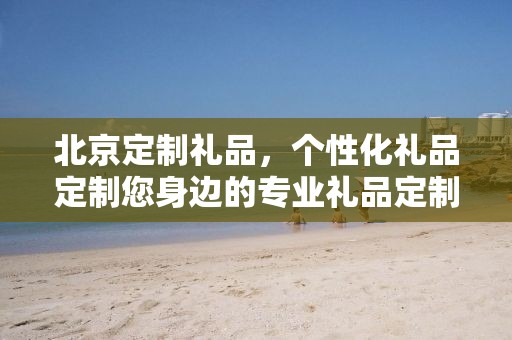 北京定制礼品，个性化礼品定制您身边的专业礼品定制公司