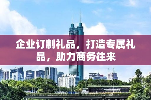 企业订制礼品，打造专属礼品，助力商务往来