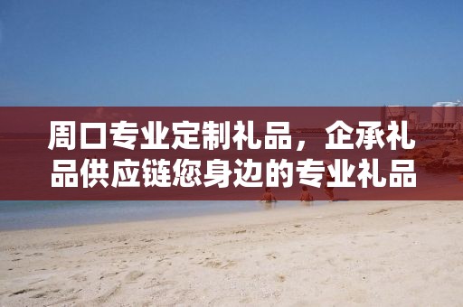 周口专业定制礼品，企承礼品供应链您身边的专业礼品定制公司