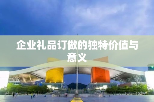 企业礼品订做的独特价值与意义