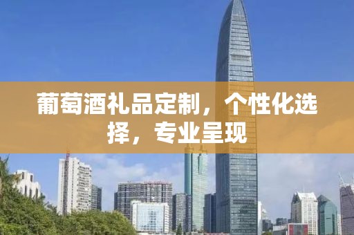葡萄酒礼品定制，个性化选择，专业呈现